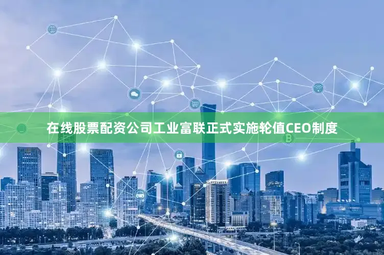 在线股票配资公司工业富联正式实施轮值CEO制度