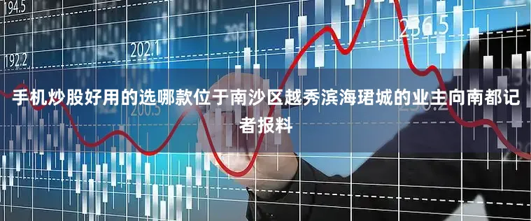 手机炒股好用的选哪款位于南沙区越秀滨海珺城的业主向南都记者报料