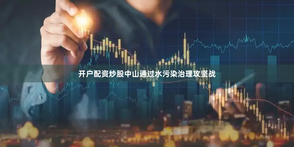 开户配资炒股中山通过水污染治理攻坚战