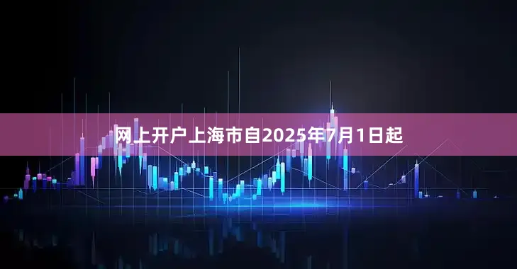 网上开户上海市自2025年7月1日起
