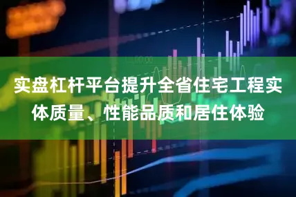 实盘杠杆平台提升全省住宅工程实体质量、性能品质和居住体验