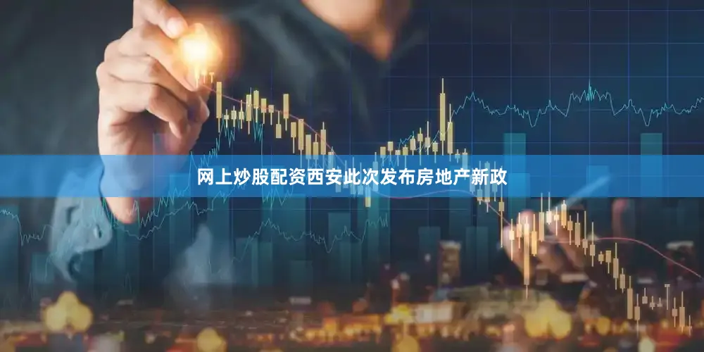 网上炒股配资西安此次发布房地产新政