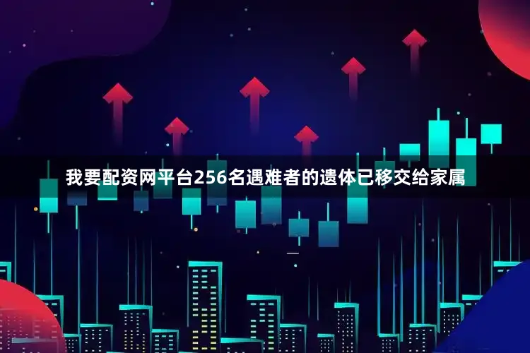 我要配资网平台256名遇难者的遗体已移交给家属