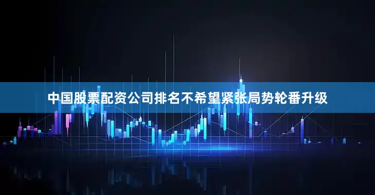 中国股票配资公司排名不希望紧张局势轮番升级
