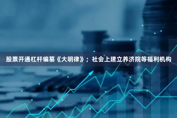 股票开通杠杆编纂《大明律》；社会上建立养济院等福利机构
