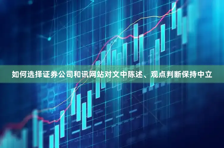 如何选择证券公司和讯网站对文中陈述、观点判断保持中立