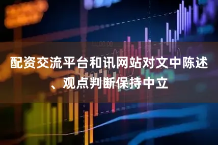 配资交流平台和讯网站对文中陈述、观点判断保持中立