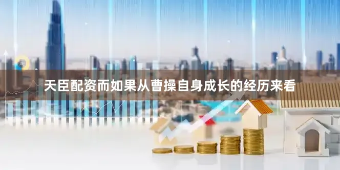 天臣配资而如果从曹操自身成长的经历来看