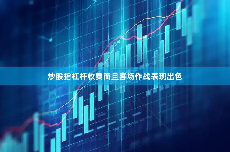 炒股指杠杆收费而且客场作战表现出色