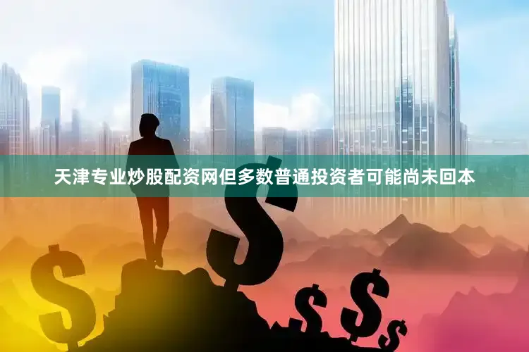 天津专业炒股配资网但多数普通投资者可能尚未回本