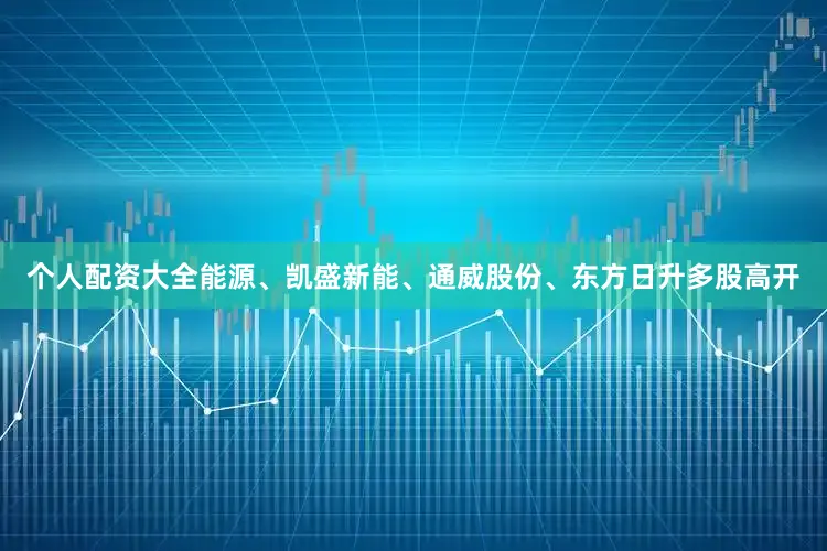 个人配资大全能源、凯盛新能、通威股份、东方日升多股高开