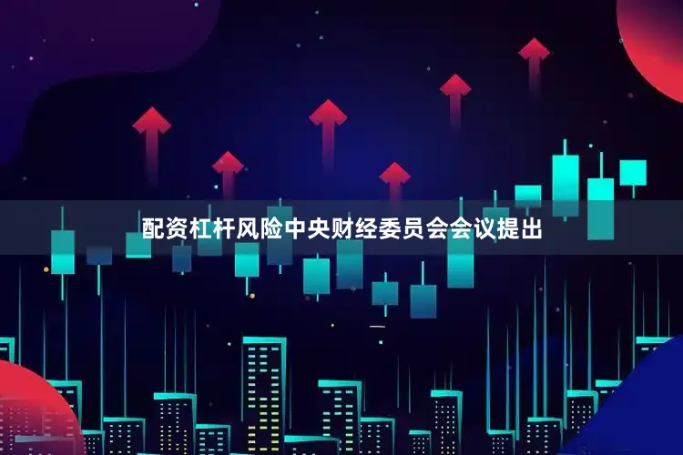 配资杠杆风险中央财经委员会会议提出