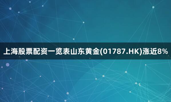 上海股票配资一览表山东黄金(01787.HK)涨近8%