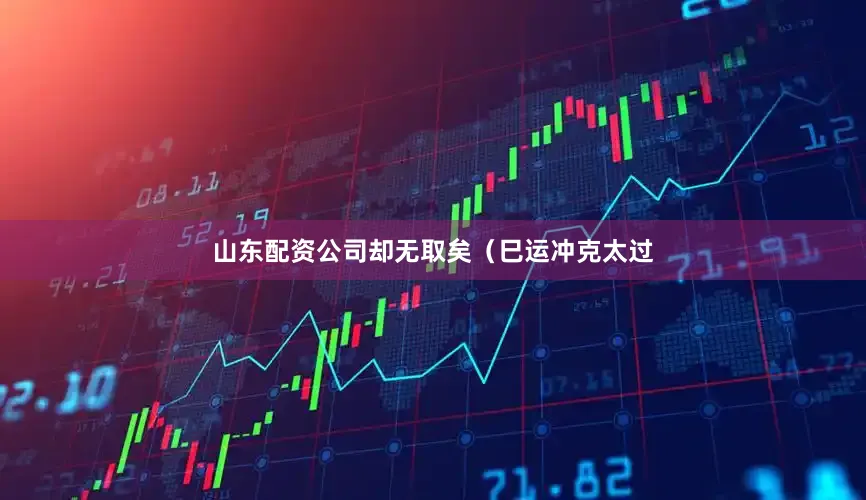 山东配资公司却无取矣（巳运冲克太过