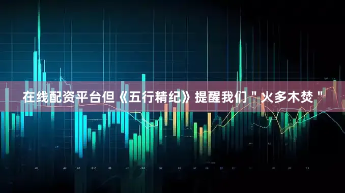 在线配资平台但《五行精纪》提醒我们＂火多木焚＂