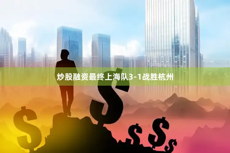 炒股融资最终上海队3-1战胜杭州