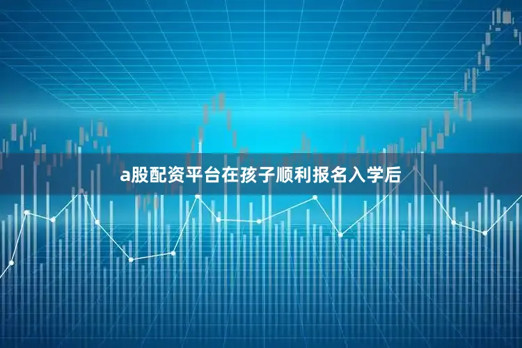 a股配资平台在孩子顺利报名入学后