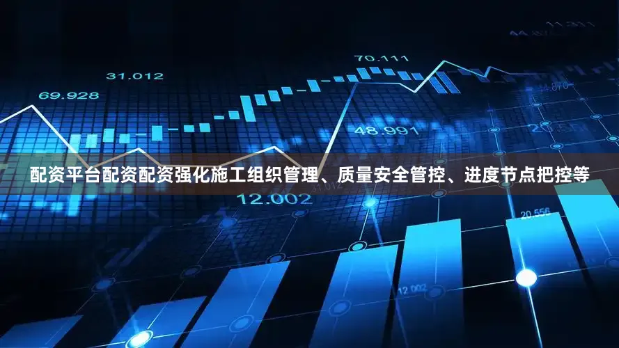 配资平台配资配资强化施工组织管理、质量安全管控、进度节点把控等