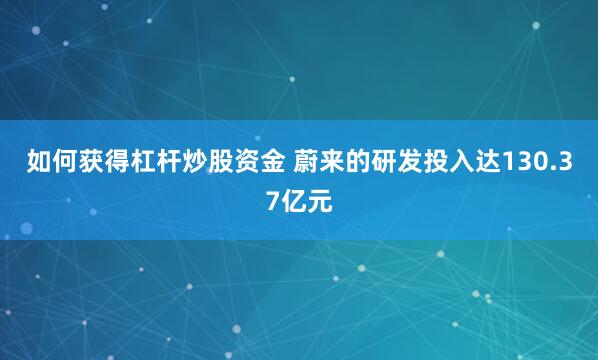 如何获得杠杆炒股资金 蔚来的研发投入达130.37亿元
