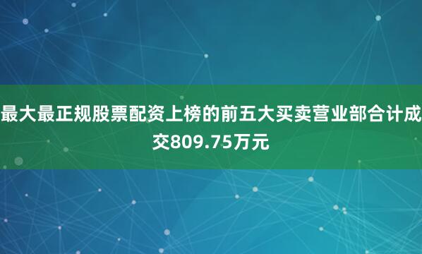 最大最正规股票配资上榜的前五大买卖营业部合计成交809.75万元