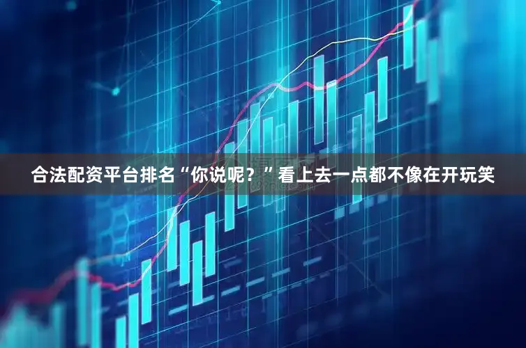 合法配资平台排名“你说呢？”看上去一点都不像在开玩笑