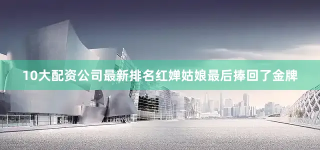 10大配资公司最新排名红婵姑娘最后捧回了金牌