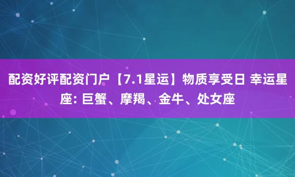 配资好评配资门户【7.1星运】物质享受日 幸运星座: 巨蟹、摩羯、金牛、处女座