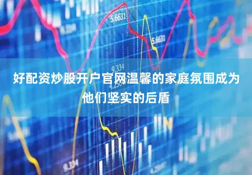 好配资炒股开户官网温馨的家庭氛围成为他们坚实的后盾