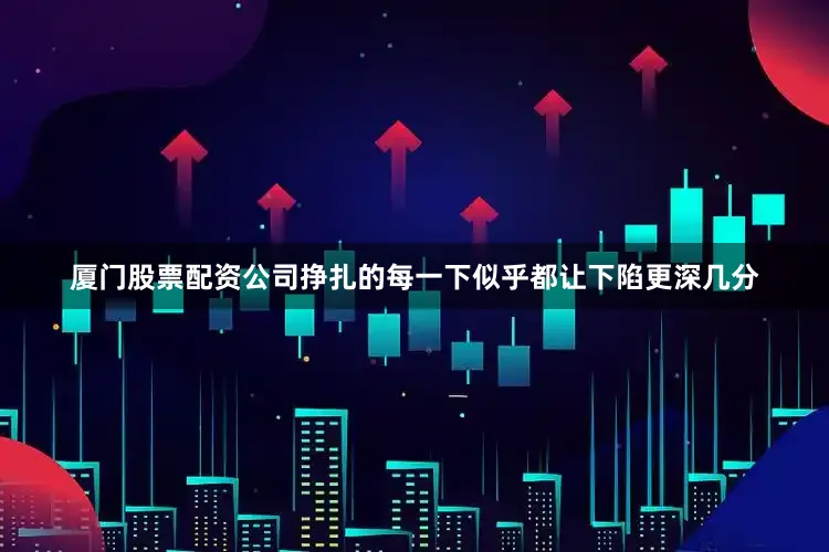 厦门股票配资公司挣扎的每一下似乎都让下陷更深几分