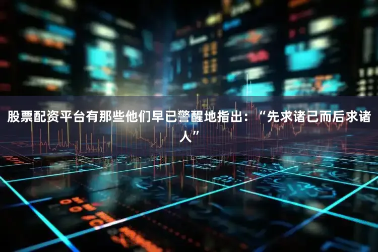 股票配资平台有那些他们早已警醒地指出：“先求诸己而后求诸人”