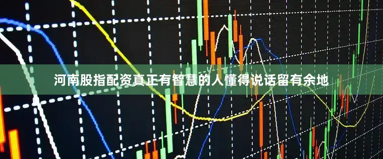 河南股指配资真正有智慧的人懂得说话留有余地
