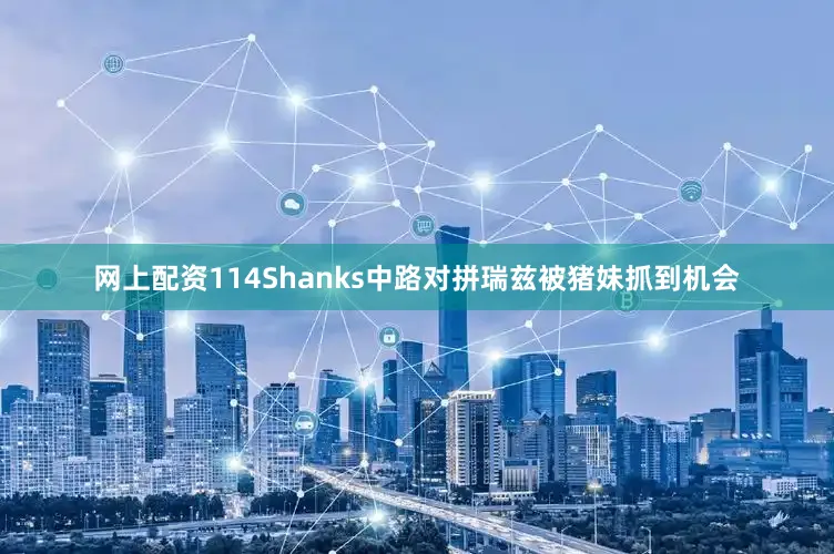 网上配资114Shanks中路对拼瑞兹被猪妹抓到机会