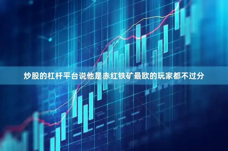 炒股的杠杆平台说他是赤红铁矿最欧的玩家都不过分