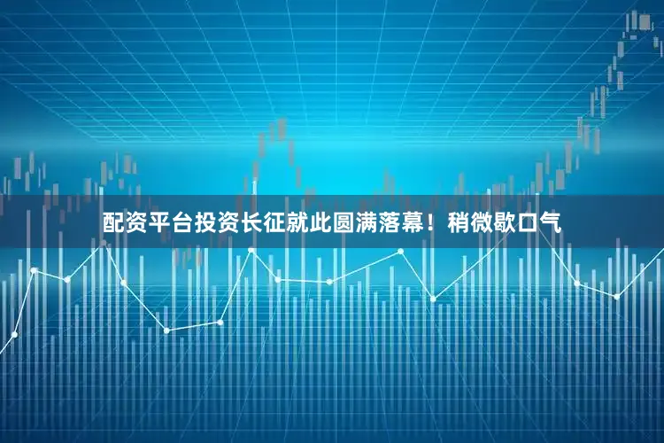 配资平台投资长征就此圆满落幕!稍微歇口气