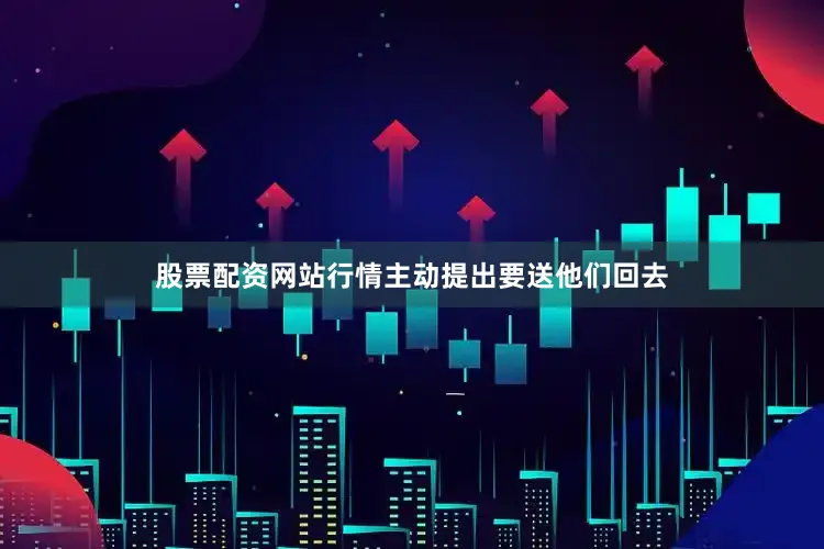 股票配资网站行情主动提出要送他们回去