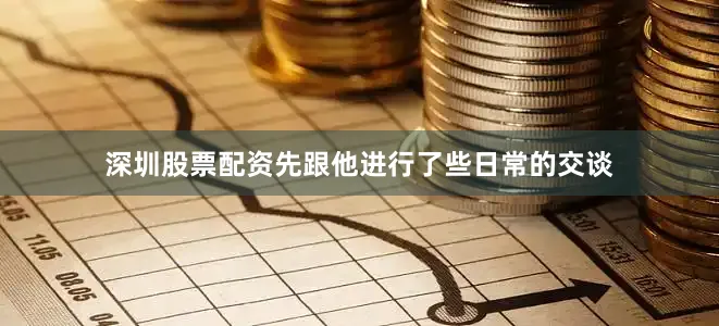 深圳股票配资先跟他进行了些日常的交谈