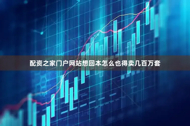 配资之家门户网站想回本怎么也得卖几百万套