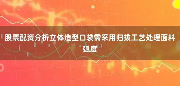 股票配资分析立体造型口袋需采用归拔工艺处理面料弧度