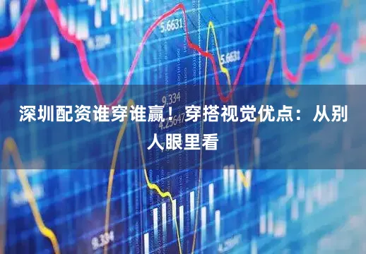 深圳配资谁穿谁赢！穿搭视觉优点：从别人眼里看