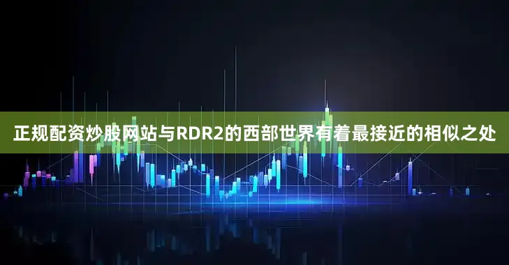 正规配资炒股网站与RDR2的西部世界有着最接近的相似之处