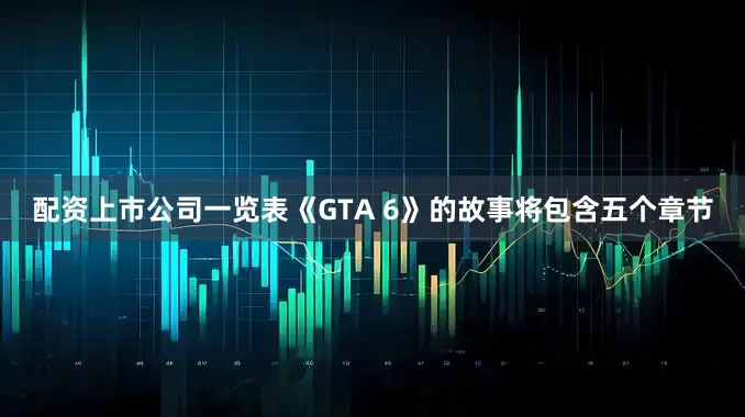 配资上市公司一览表《GTA 6》的故事将包含五个章节