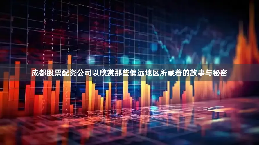 成都股票配资公司以欣赏那些偏远地区所藏着的故事与秘密