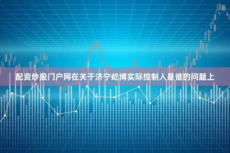 配资炒股门户网在关于济宁屹博实际控制人是谁的问题上