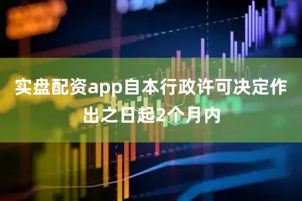 实盘配资app自本行政许可决定作出之日起2个月内