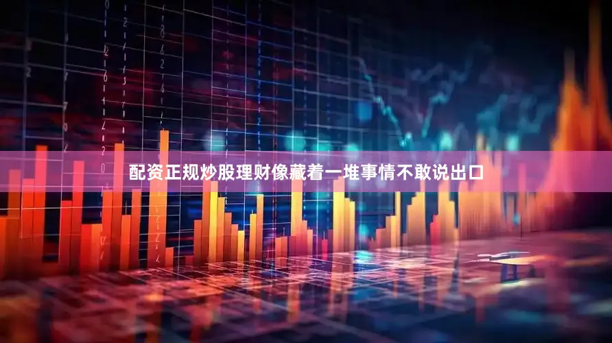配资正规炒股理财像藏着一堆事情不敢说出口