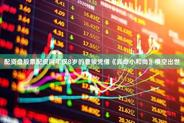配资盘股票配资网年仅8岁的曹骏凭借《真命小和尚》横空出世
