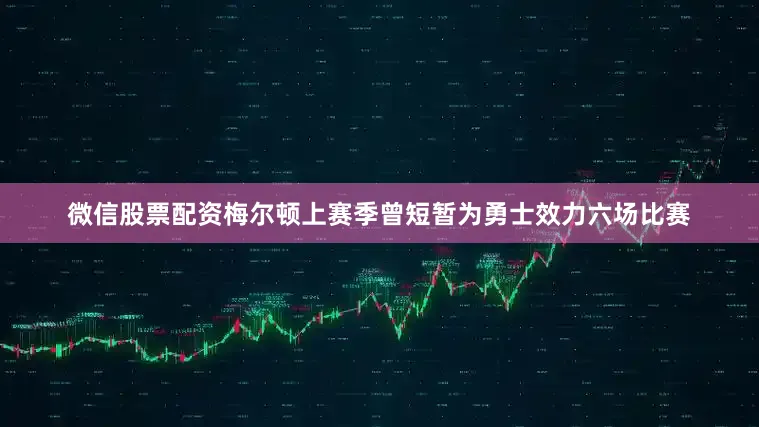 微信股票配资梅尔顿上赛季曾短暂为勇士效力六场比赛