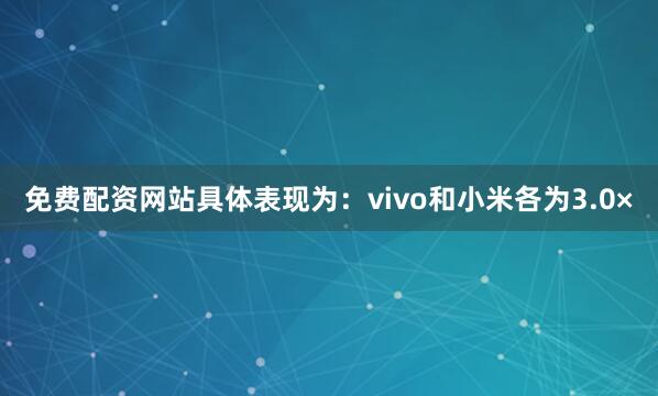 免费配资网站具体表现为：vivo和小米各为3.0×