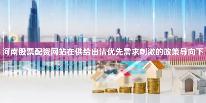 河南股票配资网站在供给出清优先需求刺激的政策导向下