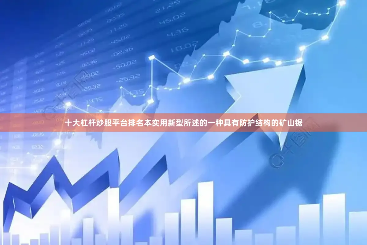 十大杠杆炒股平台排名本实用新型所述的一种具有防护结构的矿山锯